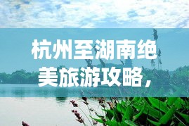 杭州至湖南絕美旅游攻略，暢游湖光山色，體驗地道文化之旅
