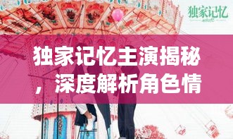 獨家記憶主演揭秘，深度解析角色情感與成長歷程