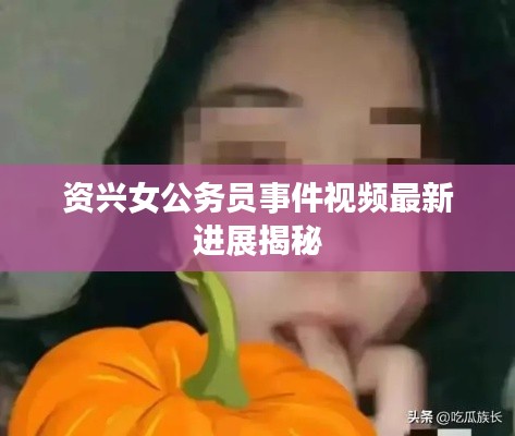 資興女公務員事件視頻最新進展揭秘