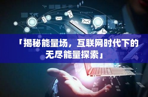 「揭秘能量場，互聯網時代下的無盡能量探索」