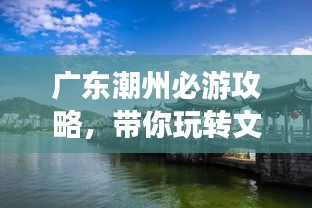 廣東潮州必游攻略，帶你玩轉文化古城！