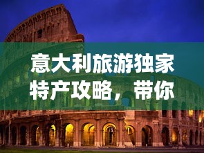 意大利旅游獨家特產攻略，帶你領略異國風情好物！