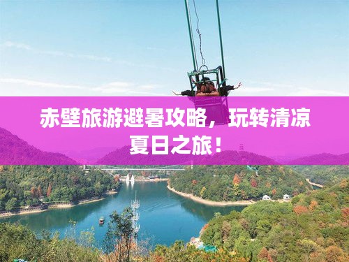 赤壁旅游避暑攻略，玩轉(zhuǎn)清涼夏日之旅！