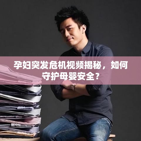 孕婦突發(fā)危機視頻揭秘，如何守護母嬰安全？