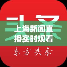上海新聞直播實時觀看指南，掌握最新頭條動態