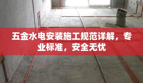 五金水電安裝施工規范詳解，專業標準，安全無憂