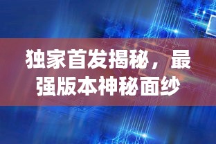 獨家首發(fā)揭秘，最強版本神秘面紗全揭開